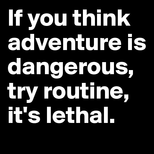 If you think adventure is dangerous, try routine, it's lethal. 