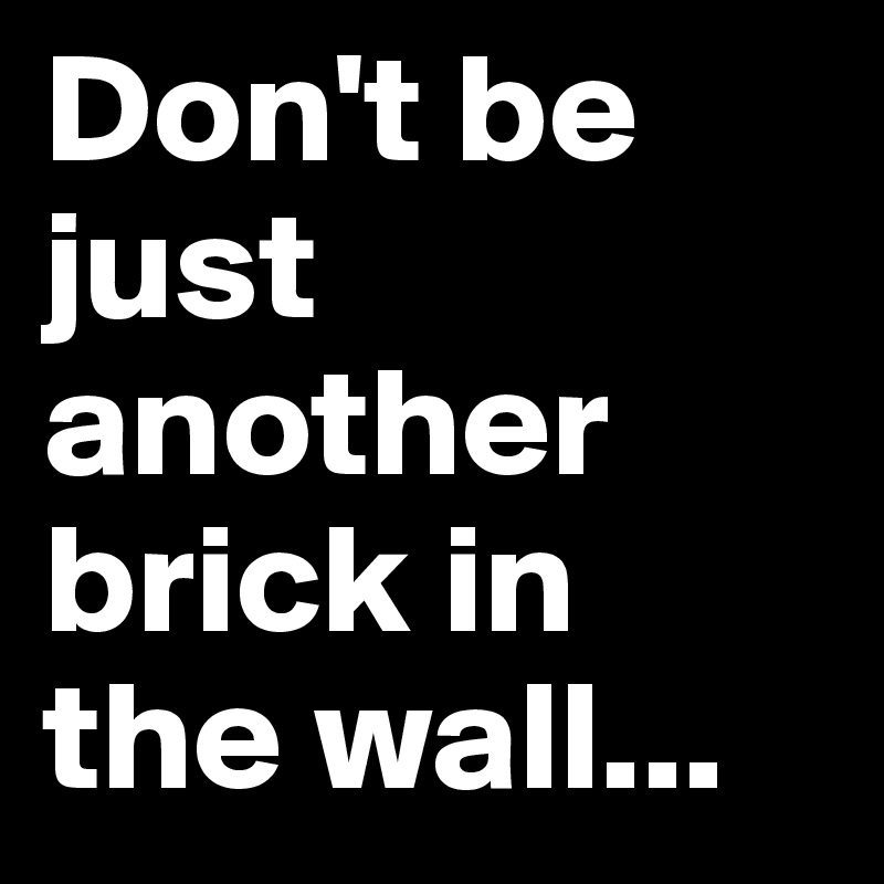 Don't be just another brick in the wall...