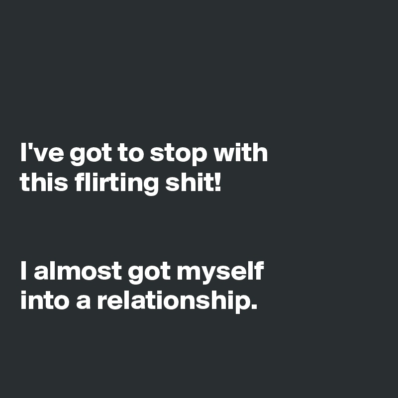 



I've got to stop with
this flirting shit!


I almost got myself
into a relationship. 

