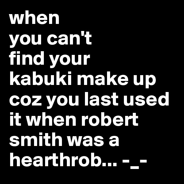 when
you can't
find your
kabuki make up coz you last used it when robert smith was a hearthrob... -_-