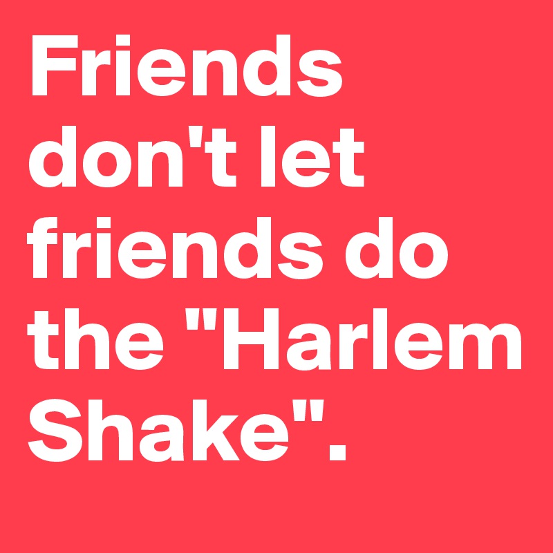 Friends don't let friends do the "Harlem Shake".