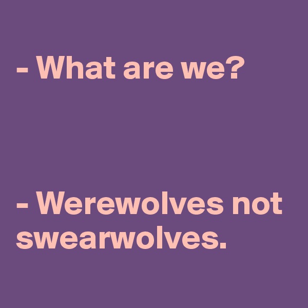 
- What are we?



- Werewolves not swearwolves.
