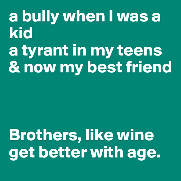 a bully when I was a kid
a tyrant in my teens
& now my best friend



Brothers, like wine get better with age.