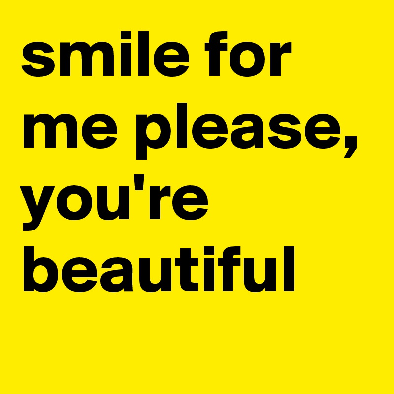 smile for me please, you're beautiful 