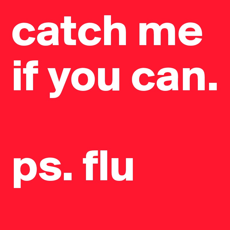 catch me if you can. 

ps. flu