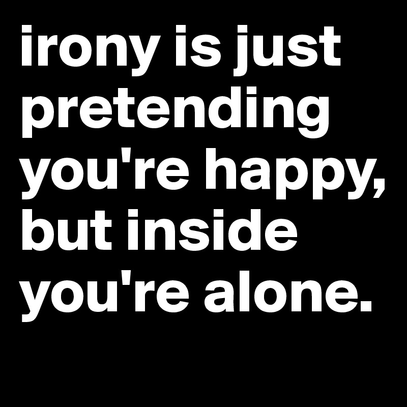 irony is just pretending you're happy, but inside you're alone.