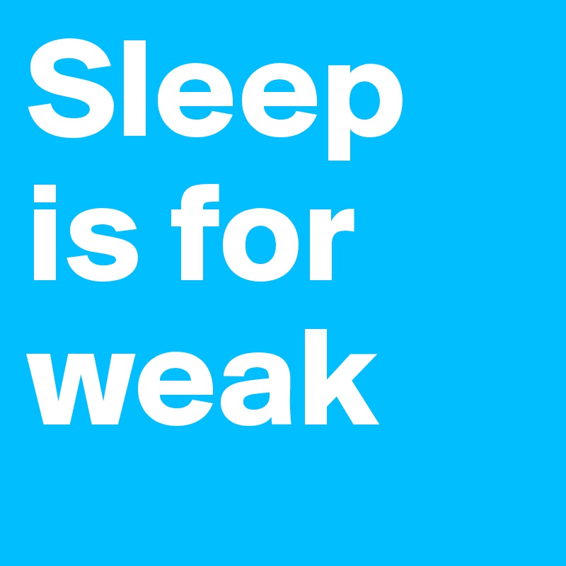 Sleep
is for
weak