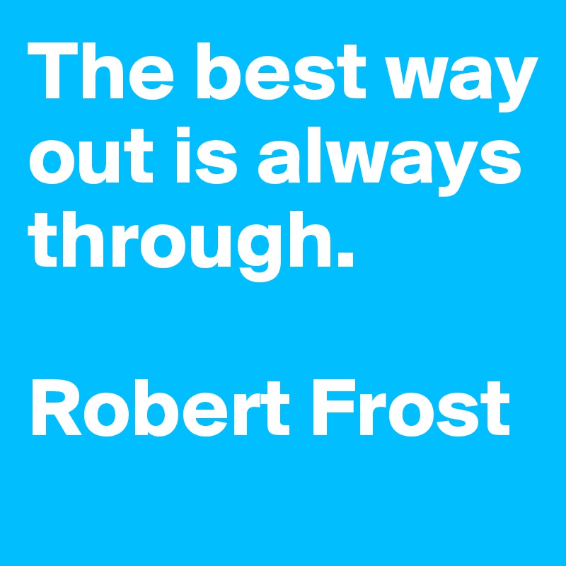 The best way out is always through.

Robert Frost