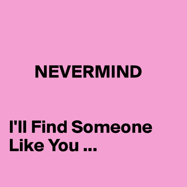   
    
     
       NEVERMIND


I'll Find Someone Like You ...
