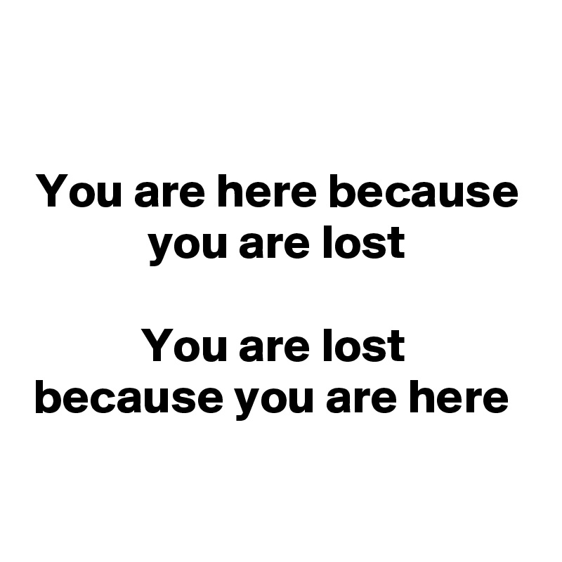 

You are here because you are lost
 
You are lost 
because you are here 

