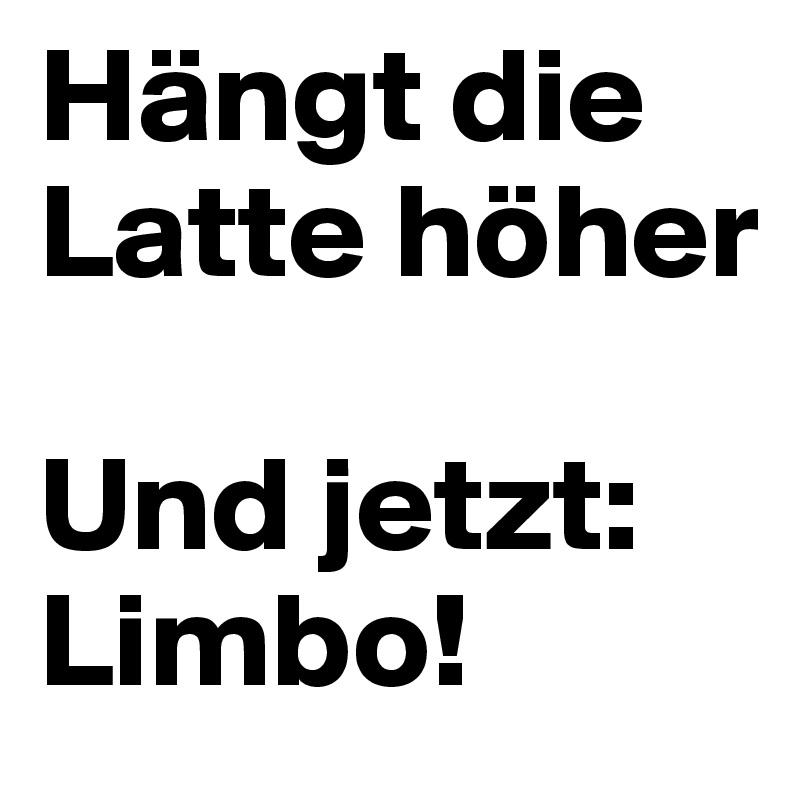 Hängt die Latte höher

Und jetzt:
Limbo!