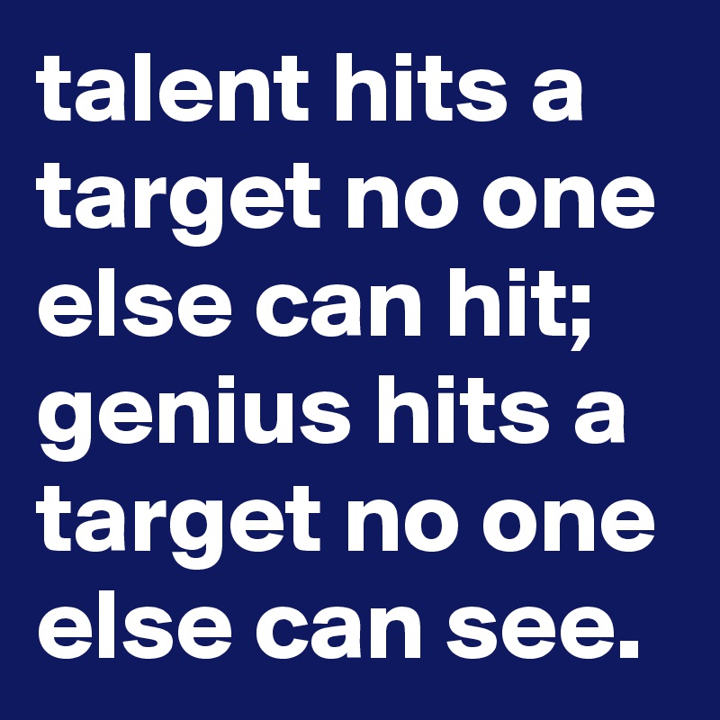talent hits a target no one else can hit; genius hits a target no one else can see.