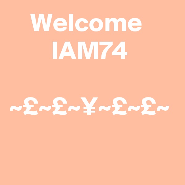     Welcome              IAM74

~£~£~¥~£~£~