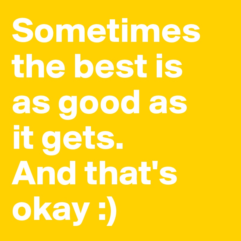 Sometimes the best is as good as
it gets. 
And that's 
okay :)