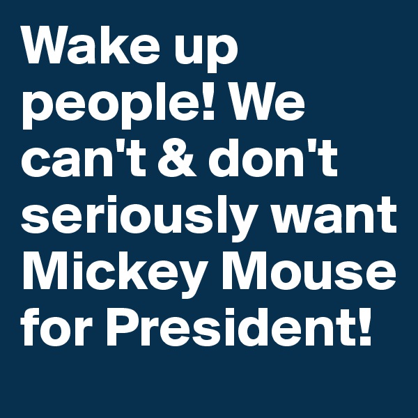 Wake up people! We can't & don't seriously want Mickey Mouse for President!