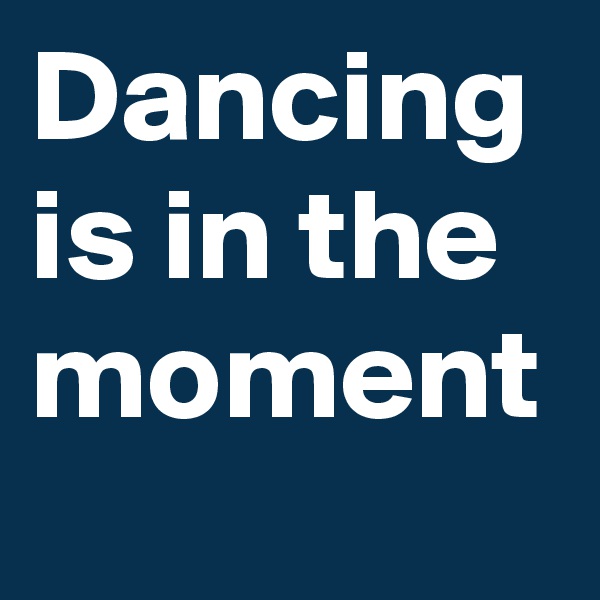 Dancing is in the moment