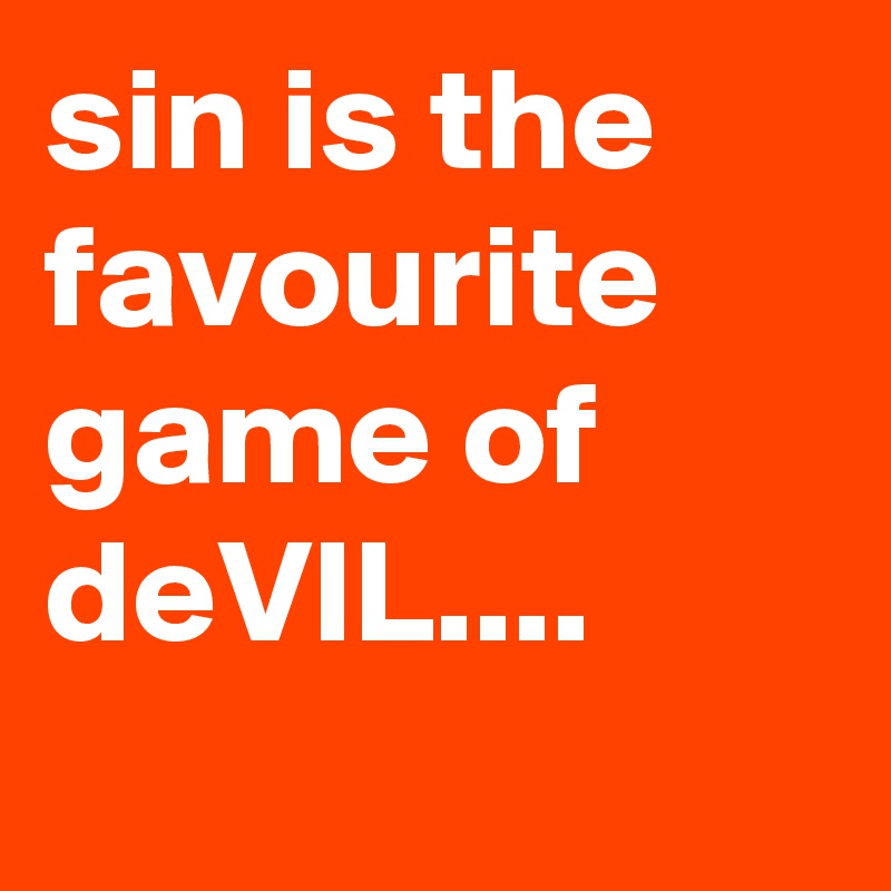 sin is the favourite game of deVIL....
