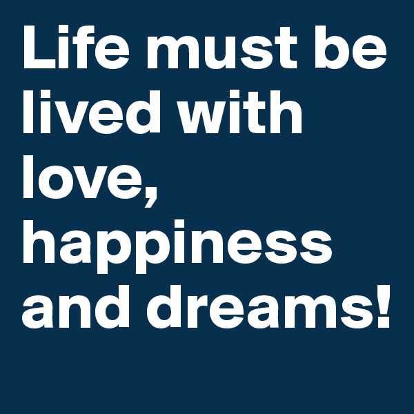 Life must be lived with love, happiness and dreams!