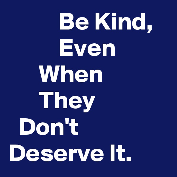           Be Kind,             Even                When                   They                Don't Deserve It.
