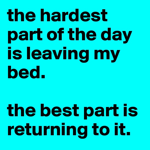 the hardest part of the day is leaving my bed. 

the best part is returning to it. 