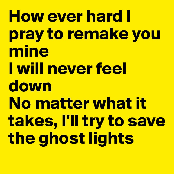 How ever hard I pray to remake you mine
I will never feel down
No matter what it takes, I'll try to save the ghost lights