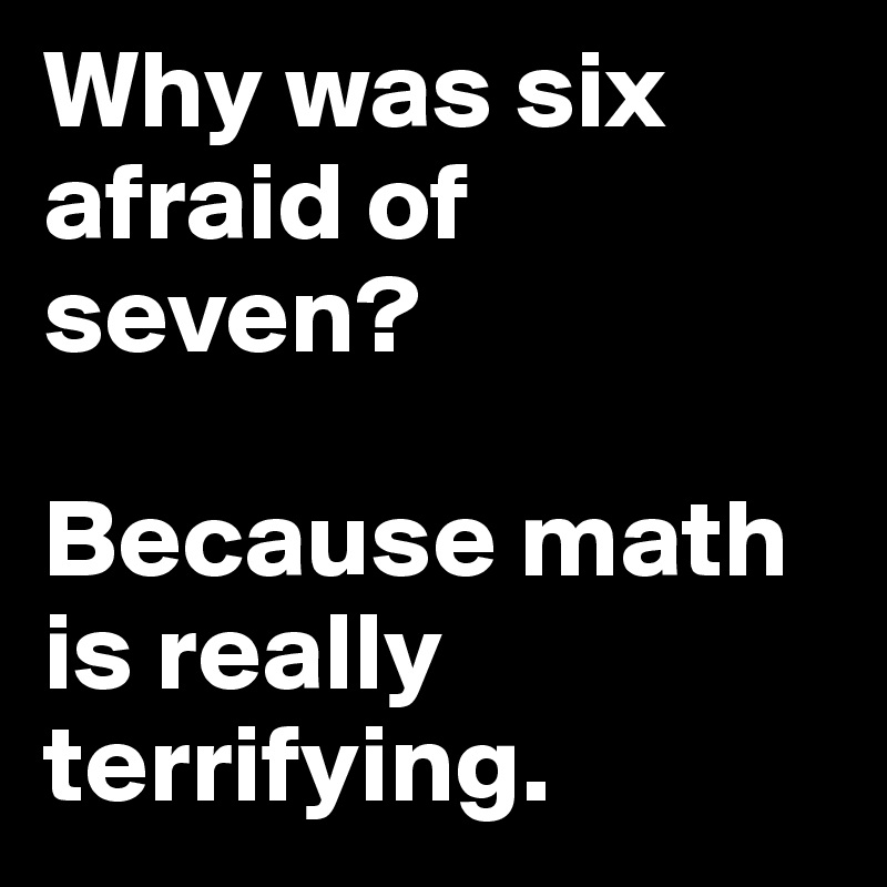 Why was six afraid of seven?  

Because math is really terrifying. 