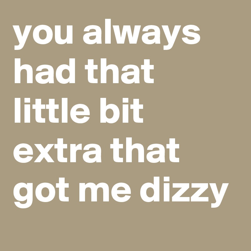 you always had that little bit extra that got me dizzy