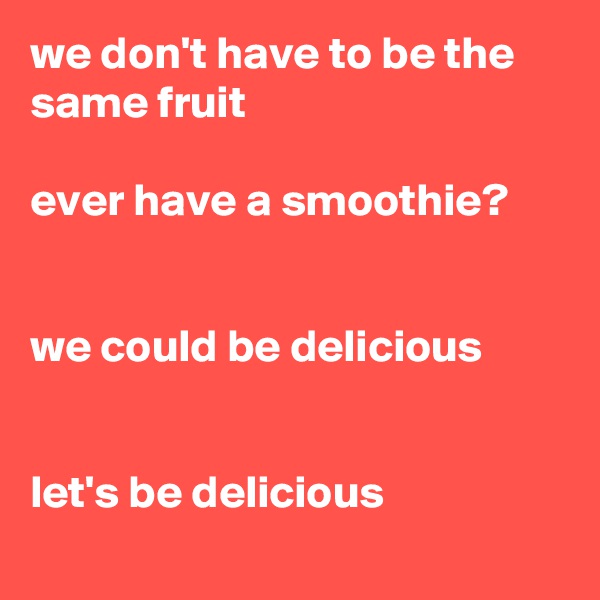 we don't have to be the same fruit 

ever have a smoothie?


we could be delicious


let's be delicious 
