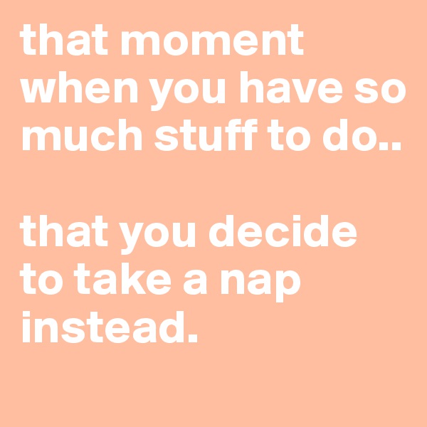 that moment when you have so much stuff to do..

that you decide to take a nap instead. 