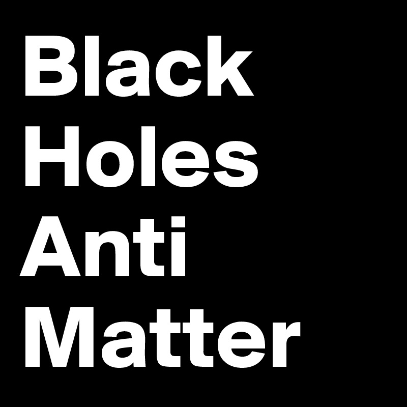 Black Holes
Anti
Matter