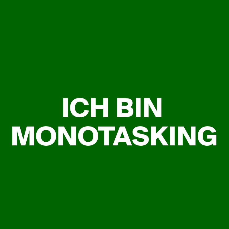 


         ICH BIN MONOTASKING

