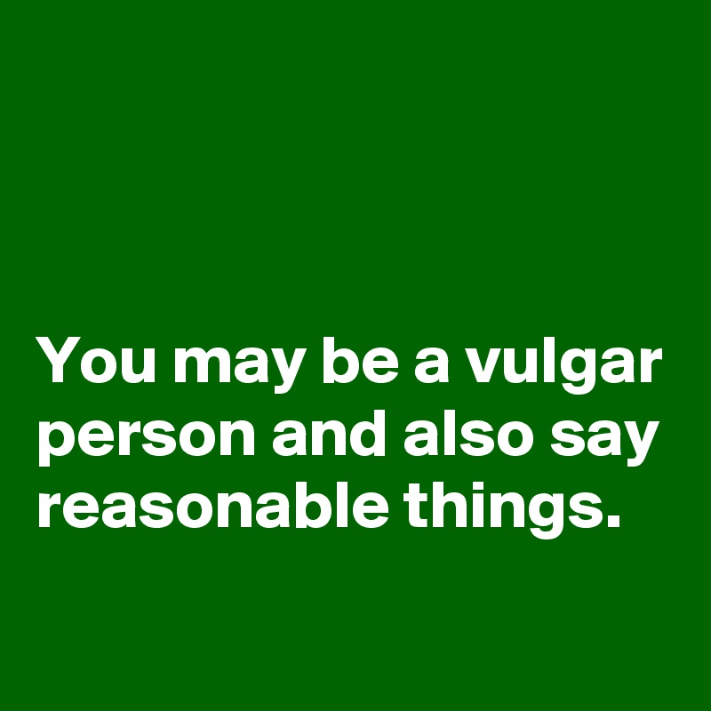 



You may be a vulgar person and also say reasonable things.
