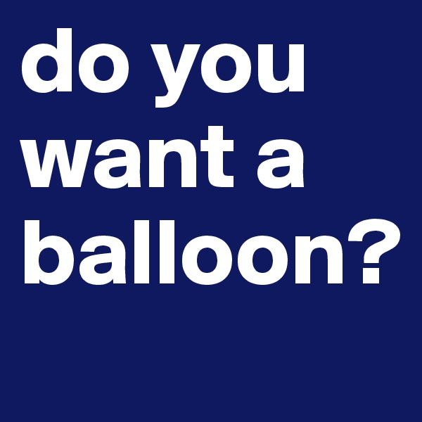 do you want a balloon?