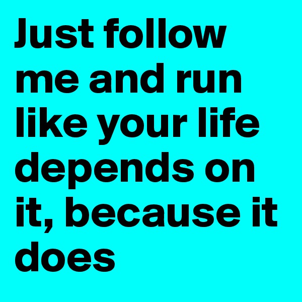 Just follow me and run like your life depends on it, because it does