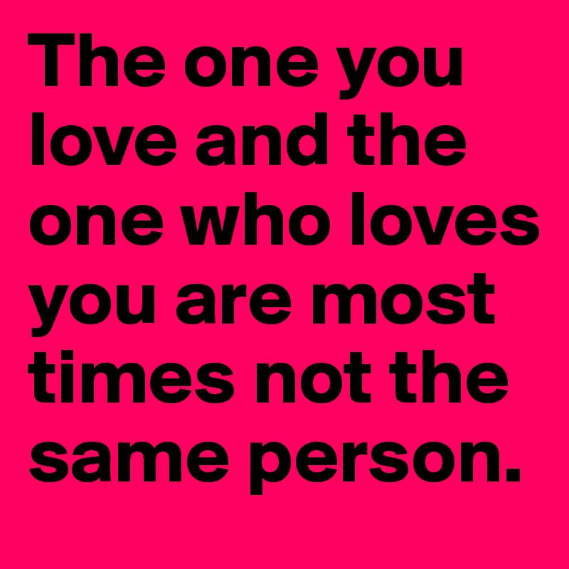 The one you love and the one who loves you are most times not the same person.