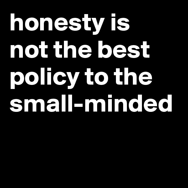 honesty is not the best policy to the small-minded