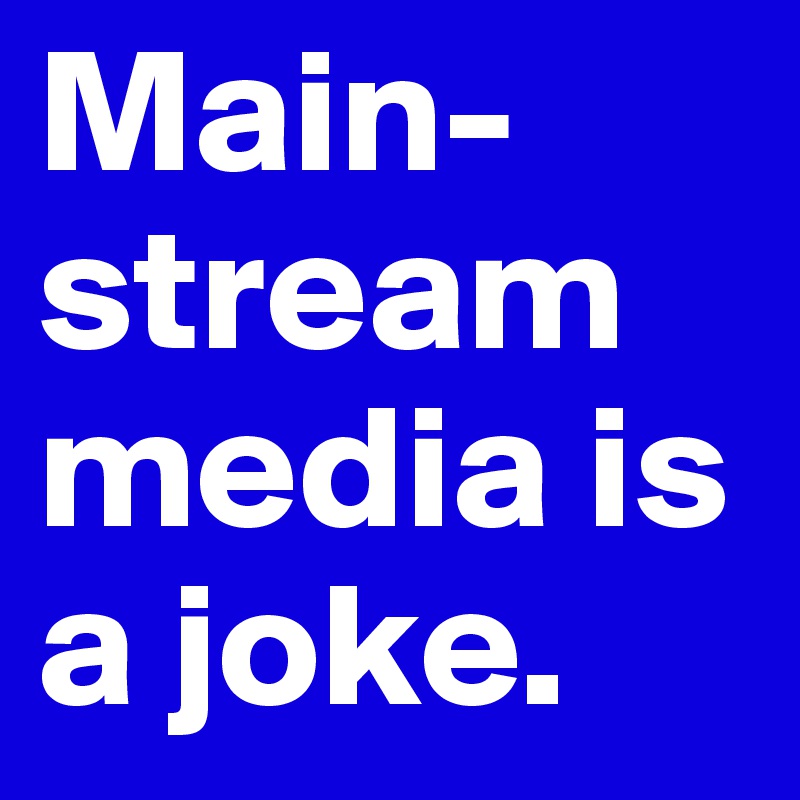 Main-
stream 
media is a joke.