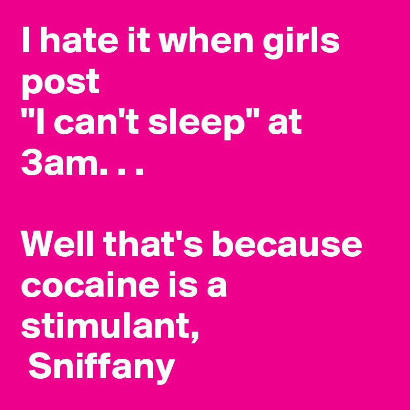 I hate it when girls post  
"I can't sleep" at 3am. . .

Well that's because cocaine is a stimulant,
 Sniffany