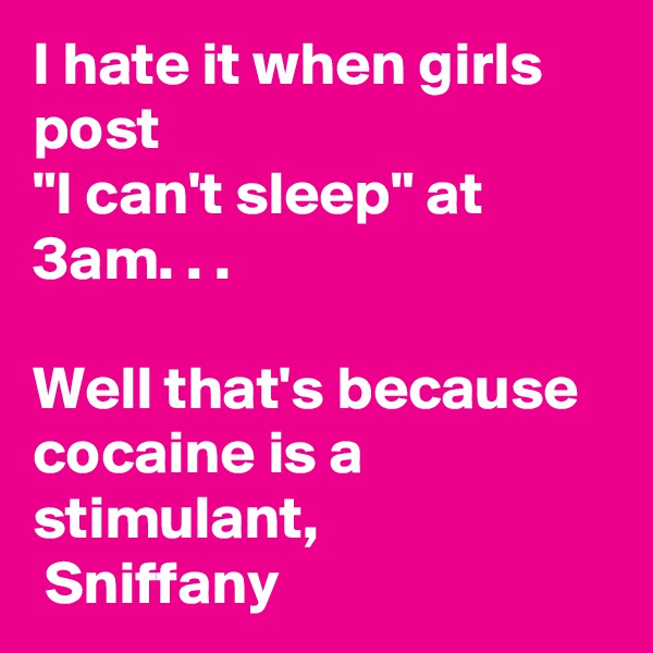 I hate it when girls post  
"I can't sleep" at 3am. . .

Well that's because cocaine is a stimulant,
 Sniffany