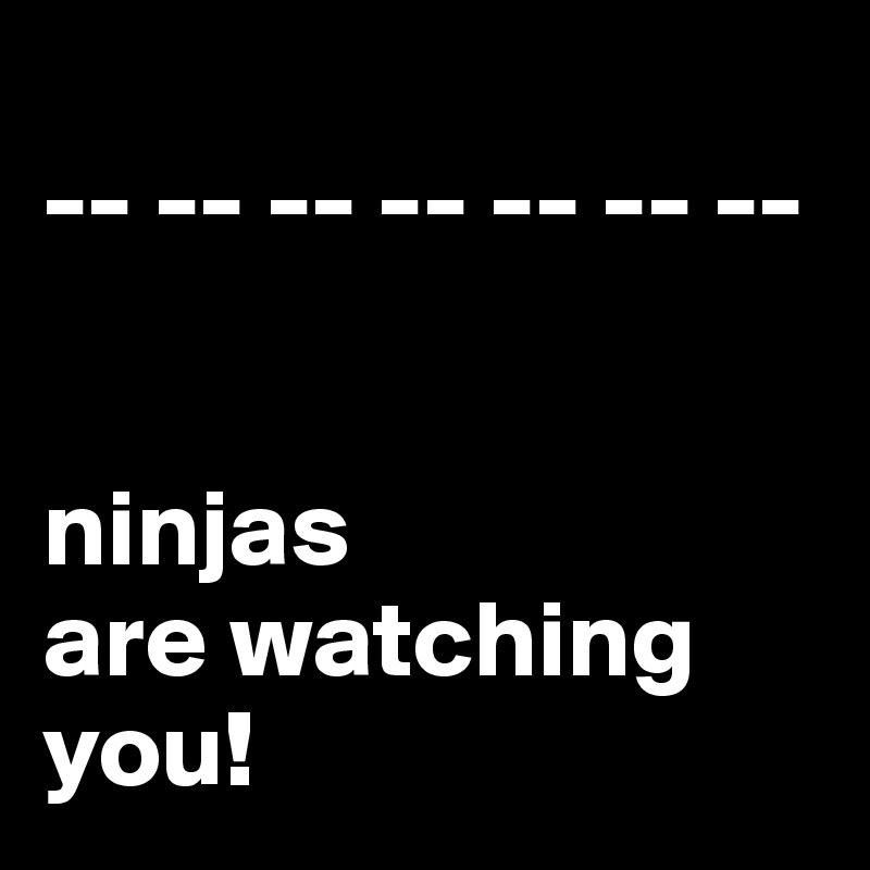 
-- -- -- -- -- -- --


ninjas 
are watching you!