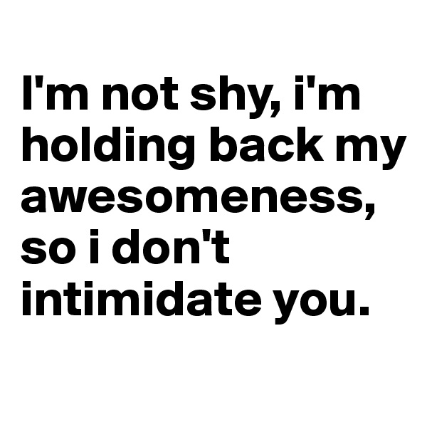 
I'm not shy, i'm holding back my awesomeness, so i don't intimidate you. 
