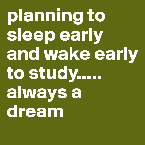 planning to sleep early and wake early to study..... always a dream
