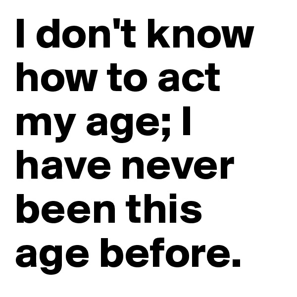 I don't know how to act my age; I have never been this age before.