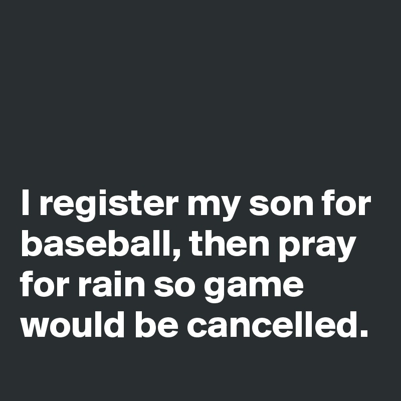 



I register my son for baseball, then pray for rain so game would be cancelled.
