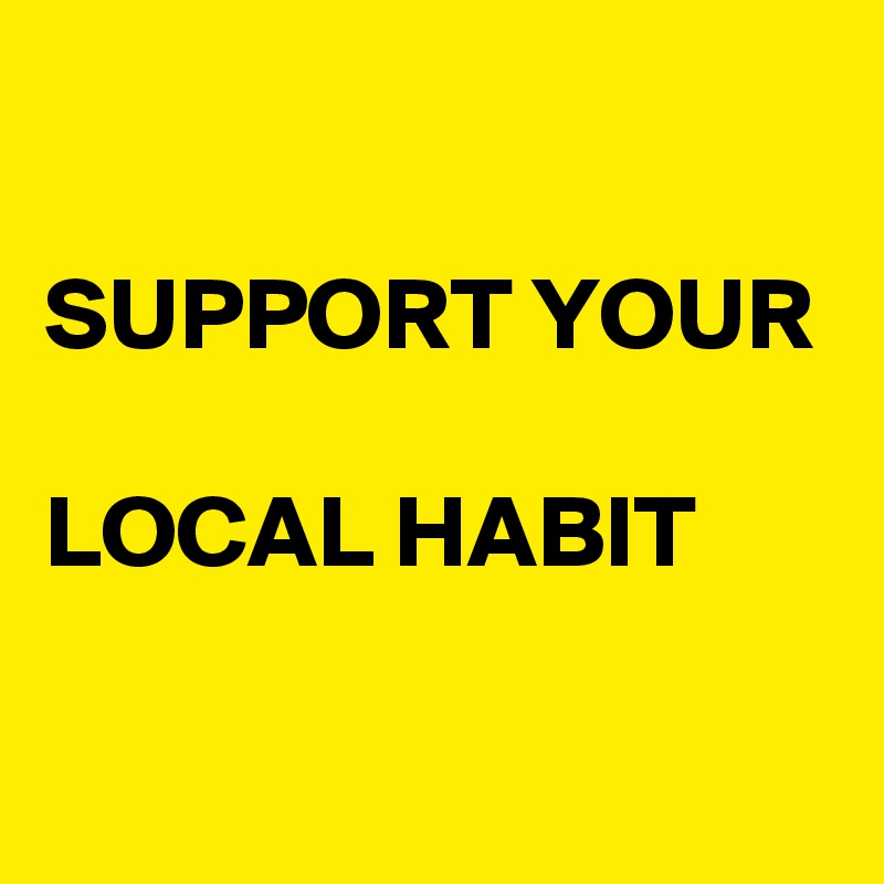 

SUPPORT YOUR

LOCAL HABIT

