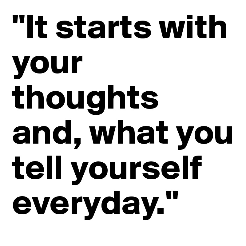 "It starts with your thoughts and, what you tell yourself everyday."