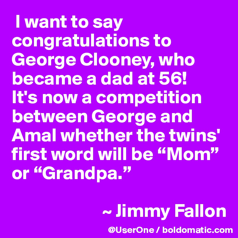  I want to say congratulations to George Clooney, who became a dad at 56!
It's now a competition between George and Amal whether the twins' first word will be “Mom” or “Grandpa.”

                        ~ Jimmy Fallon