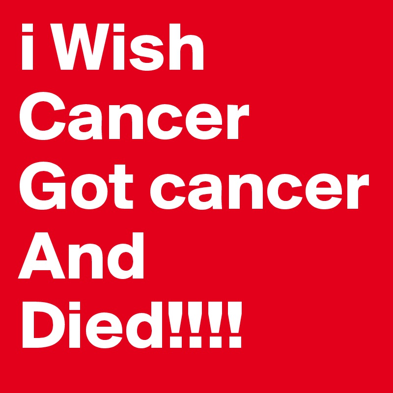 i Wish Cancer Got cancer And Died!!!!