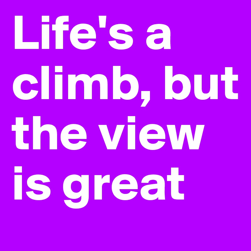 Life's a climb, but the view is great