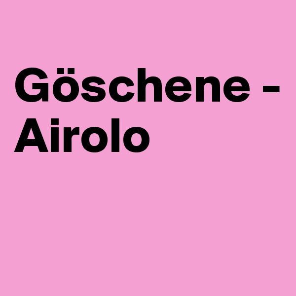 
Göschene -
Airolo 

